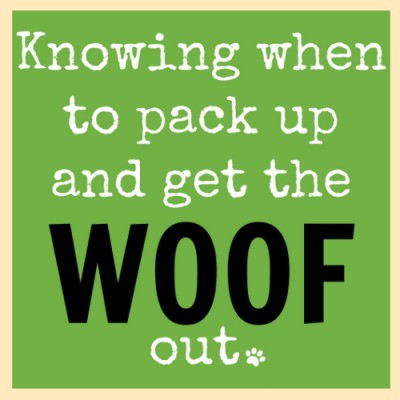 Knowing when to pack up and get the woof out